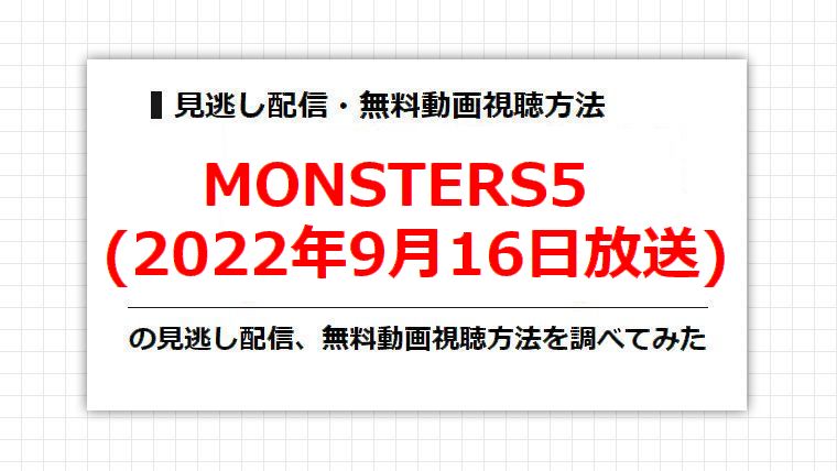 MONSTERS5(2022年9月16日放送)の見逃し配信、無料動画視聴方法を調べてみた