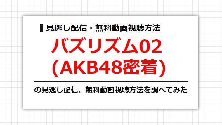 バズリズム02(AKB48密着)の見逃し配信、無料動画視聴方法を調べてみた