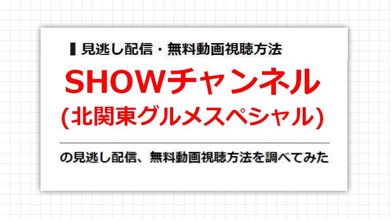 SHOWチャンネル(北関東グルメスペシャル)の見逃し配信、無料動画視聴方法を調べてみた