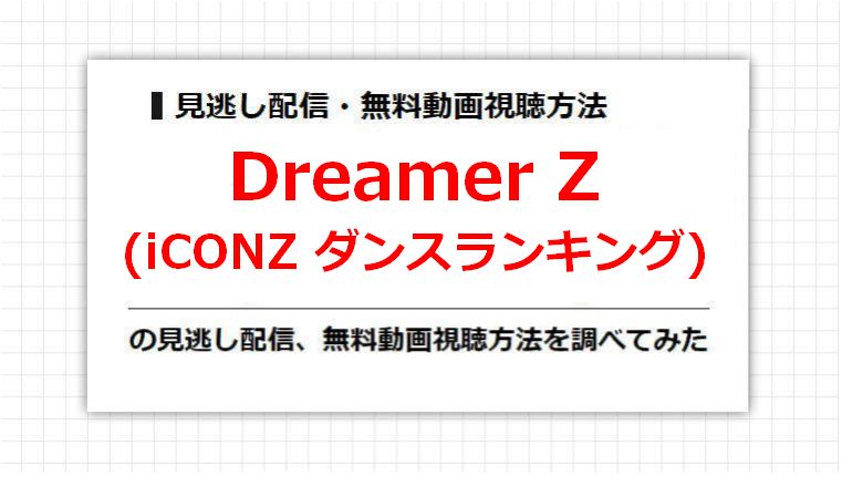 Dreamer Z(iCONZ ダンスランキング)の見逃し配信、無料動画視聴方法を調べてみた