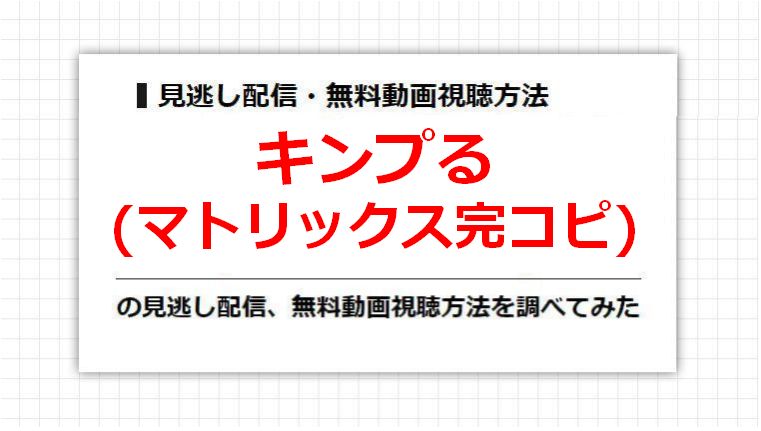 キンプる(マトリックス完コピ)の見逃し配信、無料動画視聴方法を調べてみた