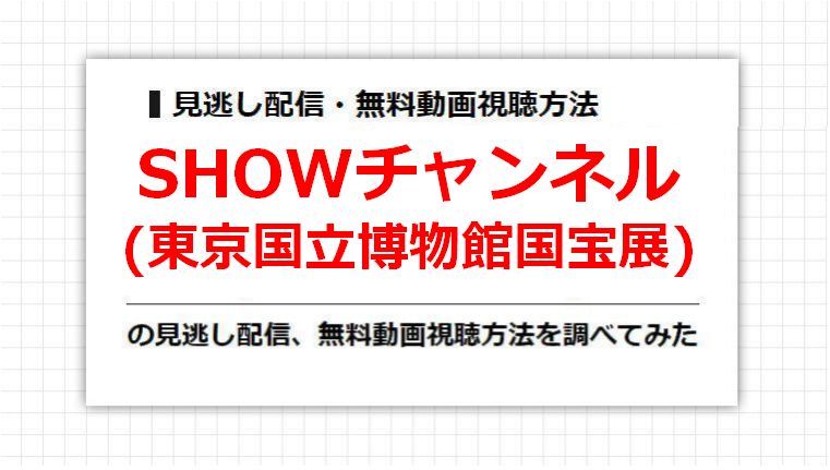 SHOWチャンネル(東京国立博物館国宝展)の見逃し配信、無料動画視聴方法を調べてみた