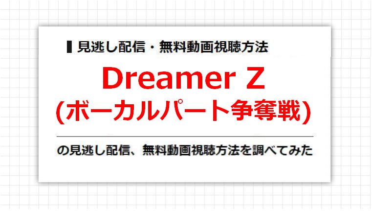 Dreamer Z(ボーカルパート争奪戦)の見逃し配信、無料動画視聴方法を調べてみた