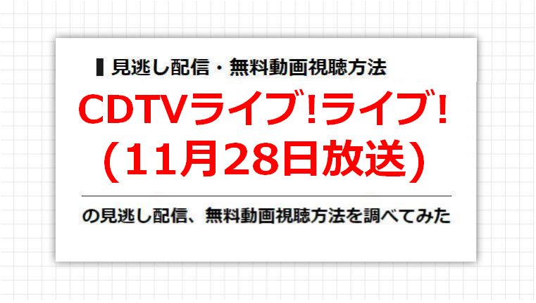 CDTVライブ!ライブ!(11月28日放送)の見逃し配信、無料動画視聴方法を調べてみた