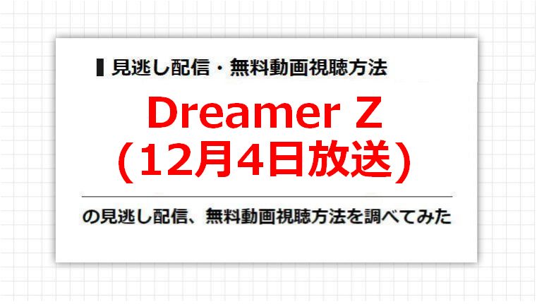 Dreamer Z(12月4日放送)の見逃し配信、無料動画視聴方法を調べてみた