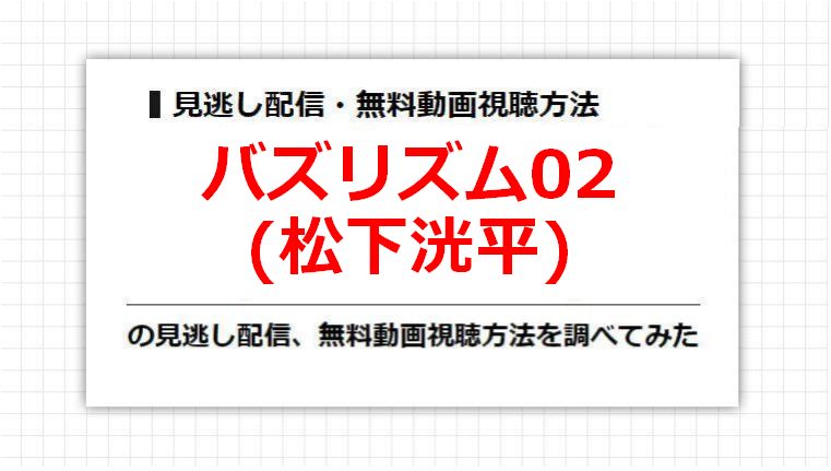 バズリズム02(松下洸平)の見逃し配信、無料動画視聴方法を調べてみた