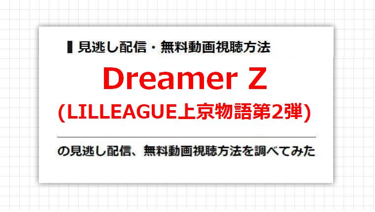 Dreamer Z(LILLEAGUE上京物語第2弾)の見逃し配信、無料動画視聴方法を調べてみた