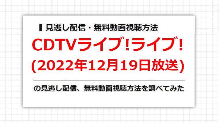 CDTVライブ!ライブ!(2022年12月19日放送)の見逃し配信、無料動画視聴方法を調べてみた