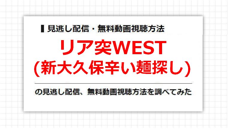 リア突WEST(新大久保辛い麺探し)の見逃し配信、無料動画視聴方法を調べてみた