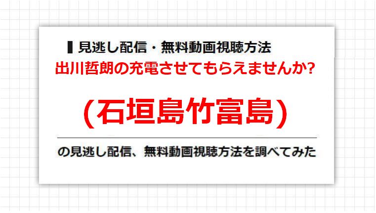 出川哲朗の充電させてもらえませんか?(石垣島竹富島)の見逃し配信、無料動画視聴方法を調べてみた