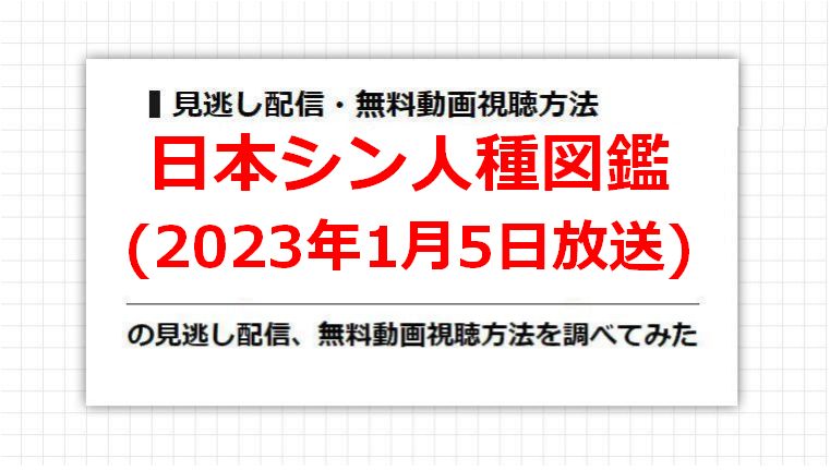 日本シン人種図鑑(2023年1月5日放送)の見逃し配信、無料動画視聴方法を調べてみた