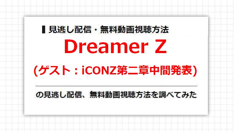 Dreamer Z(iCONZ第二章中間発表)の見逃し配信、無料動画視聴方法を調べてみた