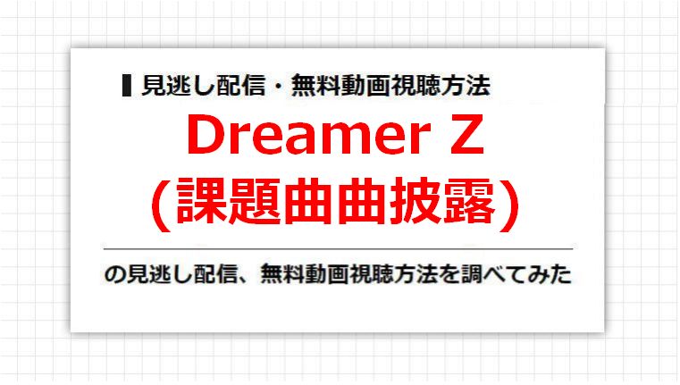 Dreamer Z(課題曲曲披露)の見逃し配信、無料動画視聴方法を調べてみた