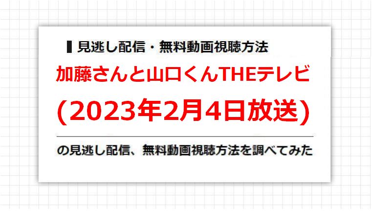 加藤さんと山口くんTHEテレビ(2023年2月4日放送)の見逃し配信、無料動画視聴方法を調べてみた