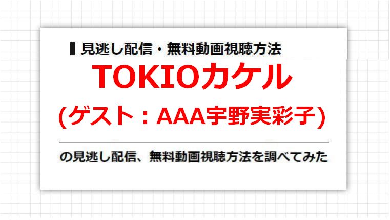 TOKIOカケル(AAA宇野実彩子)の見逃し配信、無料動画視聴方法を調べてみた