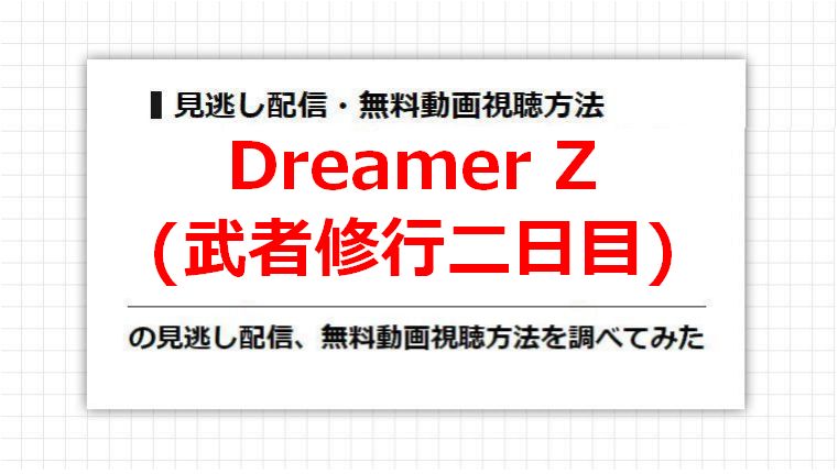 Dreamer Z(武者修行二日目)の見逃し配信、無料動画視聴方法を調べてみた