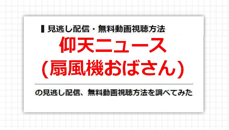 仰天ニュース(扇風機おばさん)の見逃し配信、無料動画視聴方法を調べてみた