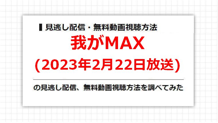 我がMAX(2023年2月22日放送)の見逃し配信、無料動画視聴方法を調べてみた
