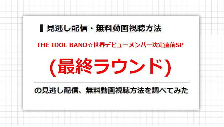 THE IDOL BAND☆世界デビューメンバー決定直前SP(最終ラウンド)の見逃し配信、無料動画視聴方法を調べてみた
