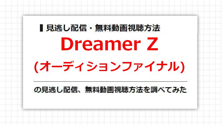 Dreamer Z(オーディションファイナル)の見逃し配信、無料動画視聴方法を調べてみた