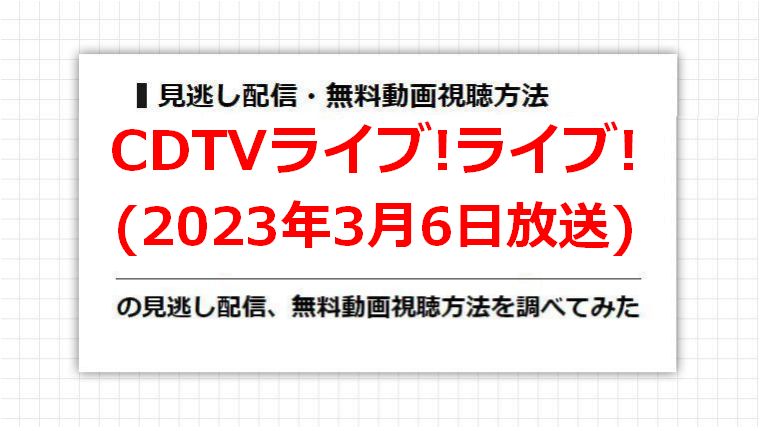 CDTVライブ!ライブ!(2023年3月6日放送)の見逃し配信、無料動画視聴方法を調べてみた