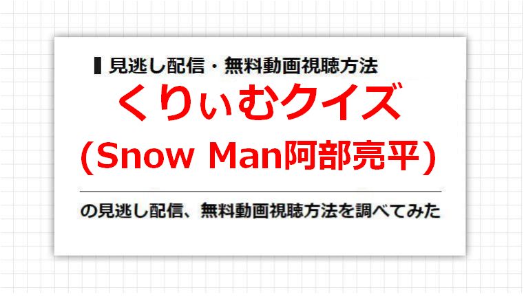 くりぃむクイズ(Snow Man阿部亮平)の見逃し配信、無料動画視聴方法を調べてみた