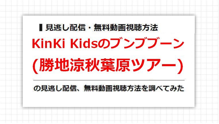 KinKi Kidsのブンブブーン(勝地涼秋葉原ツアー)の見逃し配信、無料動画視聴方法を調べてみた