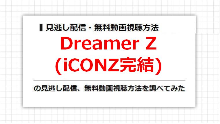 Dreamer Z(iCONZ完結)の見逃し配信、無料動画視聴方法を調べてみた