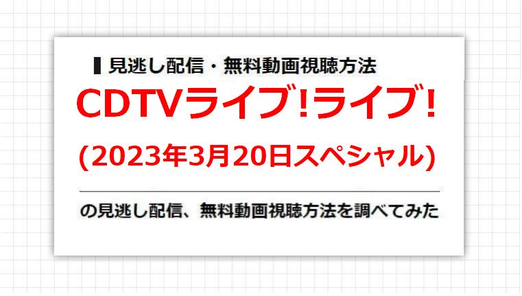 CDTVライブ!ライブ!(2023年3月20日スペシャル)の見逃し配信、無料動画視聴方法を調べてみた