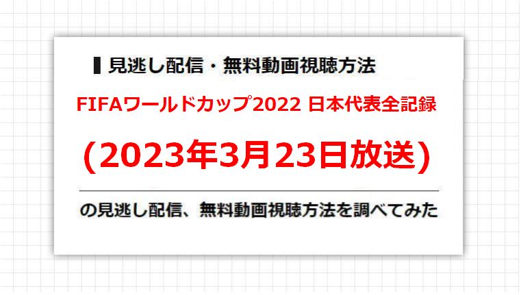 FIFAワールドカップ2022 日本代表全記録(2023年3月23日放送)の見逃し配信、無料動画視聴方法を調べてみた