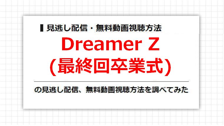 Dreamer Z(最終回卒業式)の見逃し配信、無料動画視聴方法を調べてみた