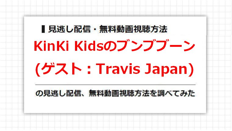 KinKi Kidsのブンブブーン(Travis Japan)の見逃し配信、無料動画視聴方法を調べてみた