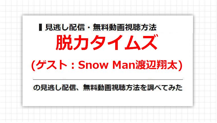 脱力タイムズ(Snow Man渡辺翔太)の見逃し配信、無料動画視聴方法を調べてみた