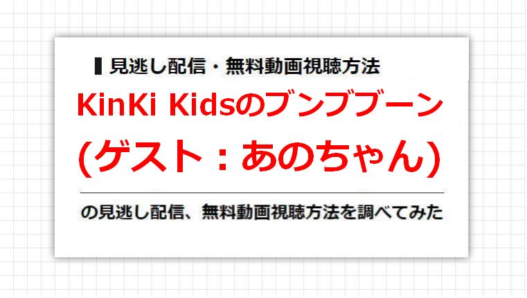 KinKi Kidsのブンブブーン(あのちゃん)の見逃し配信、無料動画視聴方法を調べてみた