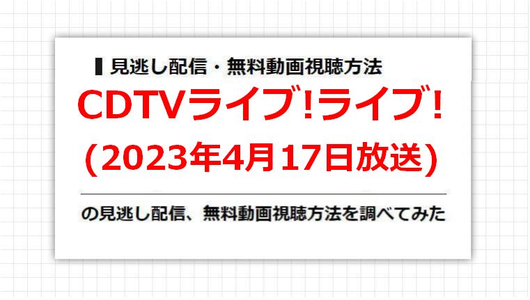 CDTVライブ!ライブ!(2023年4月17日放送)の見逃し配信、無料動画視聴方法を調べてみた