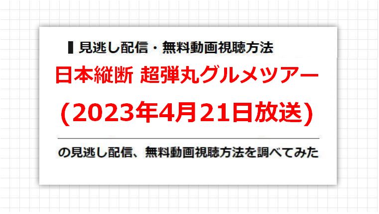 日本縦断 超弾丸グルメツアー(2023年4月21日放送)の見逃し配信、無料動画視聴方法を調べてみた