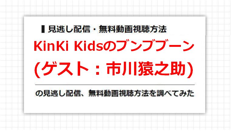 KinKi Kidsのブンブブーン(市川猿之助)の見逃し配信、無料動画視聴方法を調べてみた