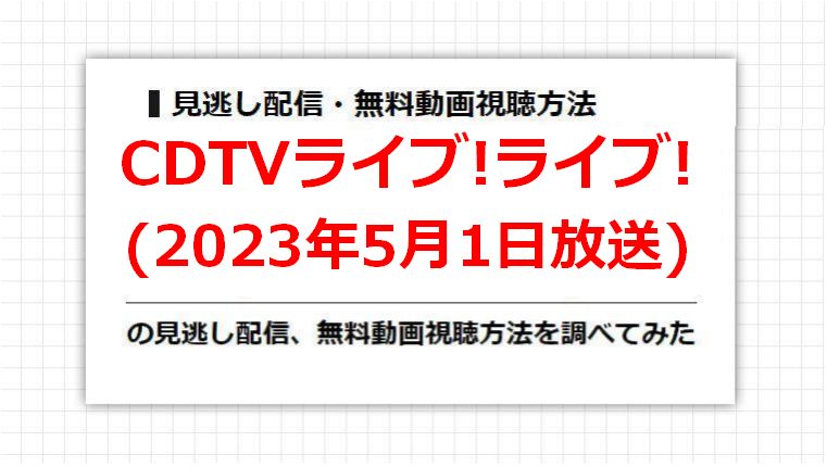 CDTVライブ!ライブ!(2023年5月1日放送)の見逃し配信、無料動画視聴方法を調べてみた