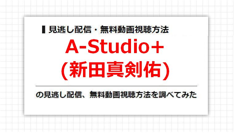 A-Studio+(新田真剣佑)の見逃し配信、無料動画視聴方法を調べてみた