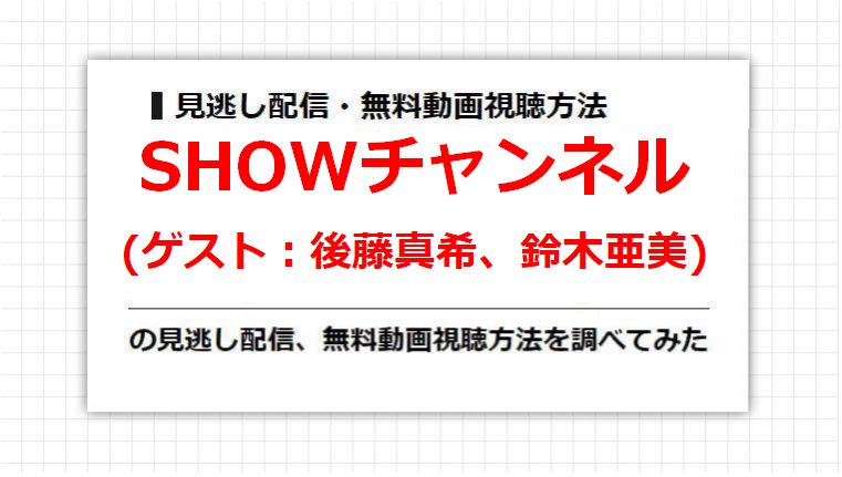 SHOWチャンネル(後藤真希、鈴木亜美)の見逃し配信、無料動画視聴方法を調べてみた