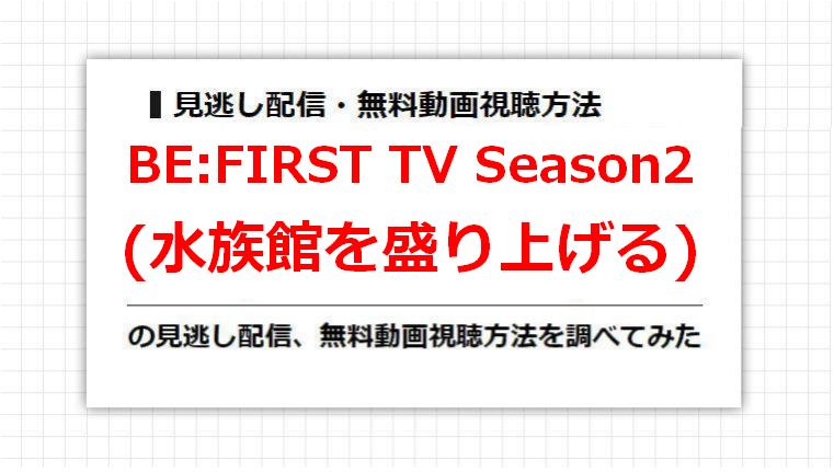 BE:FIRST TV Season2(水族館を盛り上げる)の見逃し配信、無料動画視聴方法を調べてみた
