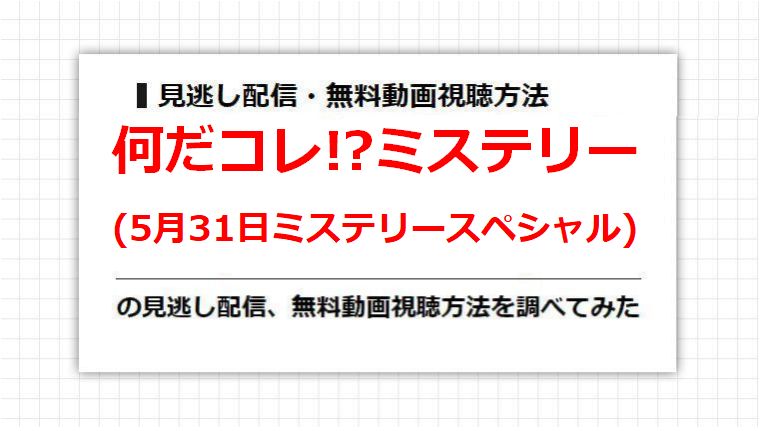 何だコレ!?ミステリー(5月31日ミステリースペシャル)の見逃し配信、無料動画視聴方法を調べてみた