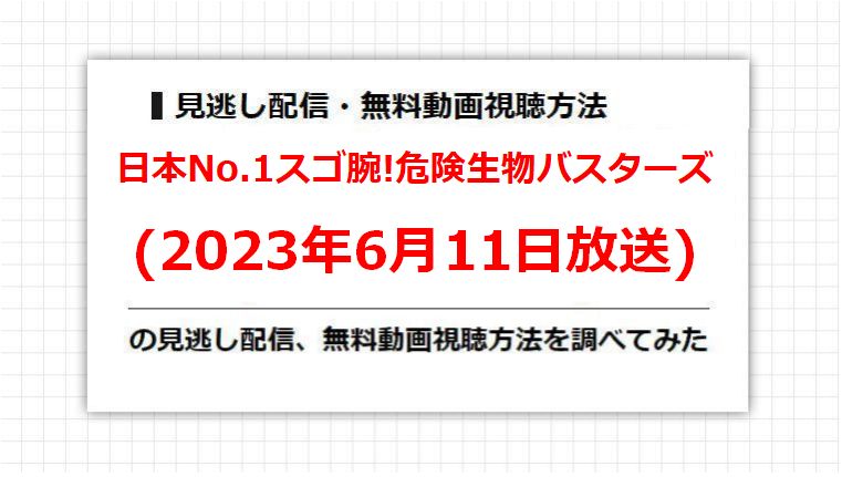日本No.1スゴ腕!危険生物バスターズ(2023年6月11日放送)の見逃し配信、無料動画視聴方法を調べてみた