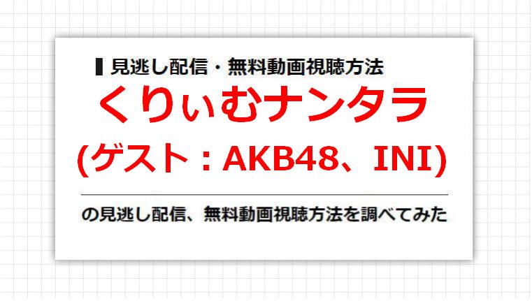 くりぃむナンタラ(AKB48、INI)の見逃し配信、無料動画視聴方法を調べてみた