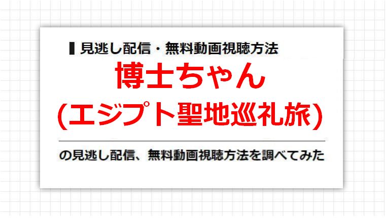 博士ちゃん(エジプト聖地巡礼旅)の見逃し配信、無料動画視聴方法を調べてみた