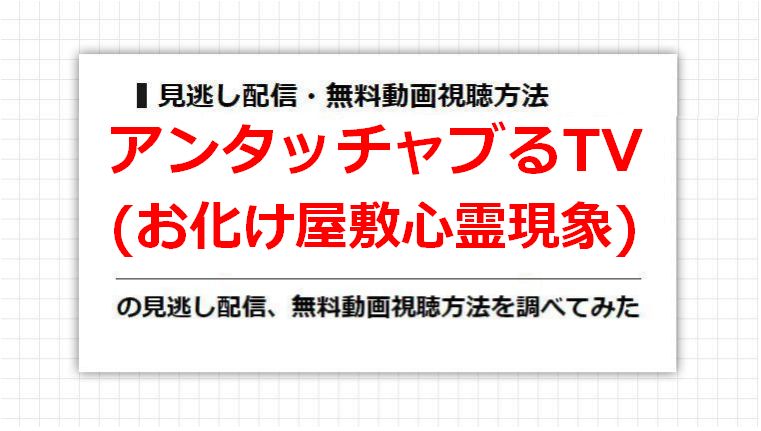 アンタッチャブるTV(お化け屋敷心霊現象)の見逃し配信、無料動画視聴方法を調べてみた