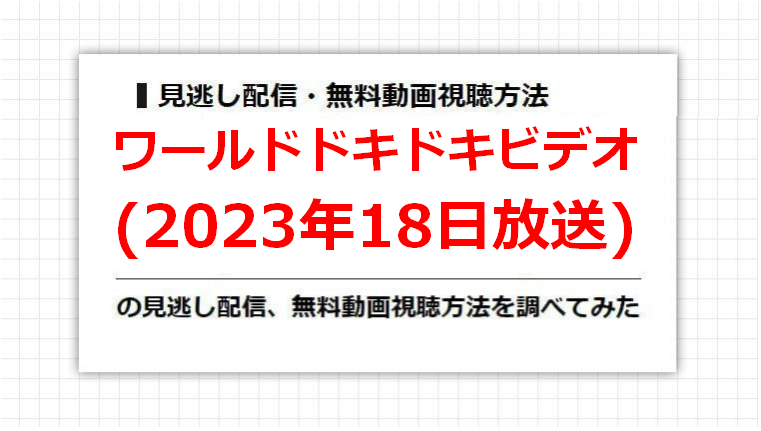 ワールドドキドキビデオ(2023年18日放送)の見逃し配信、無料動画視聴方法を調べてみた