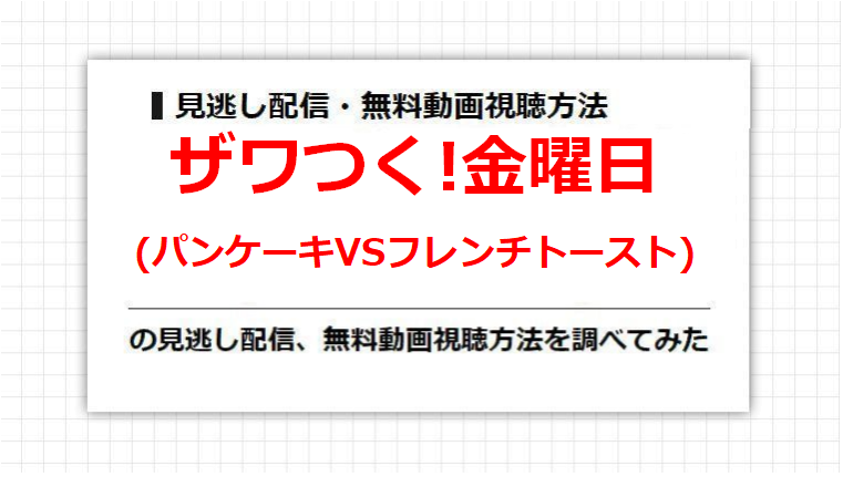 ザワつく!金曜日(パンケーキVSフレンチトースト)の見逃し配信、無料動画視聴方法を調べてみた