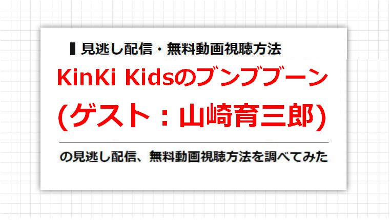 KinKi Kidsのブンブブーン(山崎育三郎)の見逃し配信、無料動画視聴方法を調べてみた