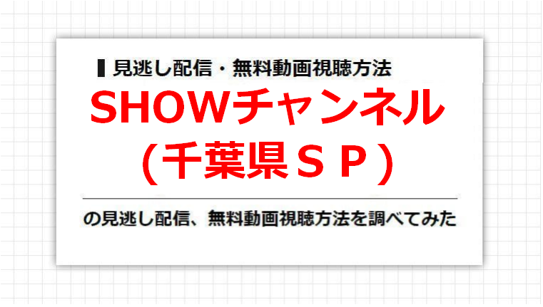 SHOWチャンネル(千葉県ＳＰ)の見逃し配信、無料動画視聴方法を調べてみた
